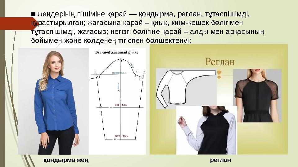 ■ жеңдерінің пішіміне қарай — қондырма, реглан, тұтаспішімді, құрастырылған; жағасына қарай – қиық, киім-кешек бөлігімен тұта