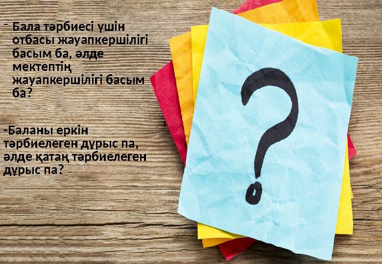 - Бала тәрбиесі үшін отбасы жауапкершілігі басым ба, әлде мектептің жауапкершілігі басым ба? -Баланы еркін тәрбиелеген дұр