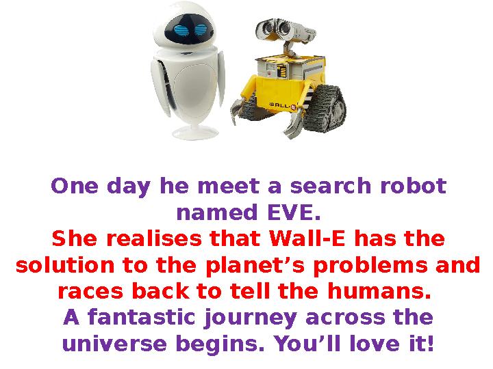 One day he meet a search robot named EVE. She realises that Wall-E has the solution to the planet’s problems and races back