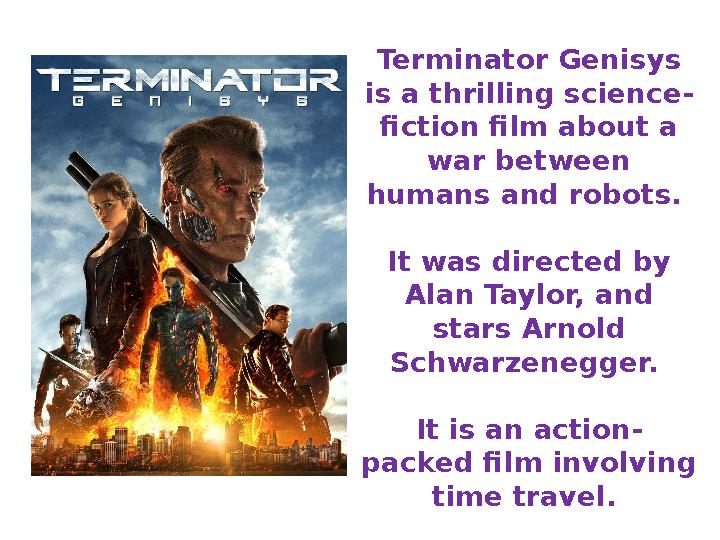 Terminator Genisys is a thrilling science- fiction film about a war between humans and robots. It was directed by Alan Tayl