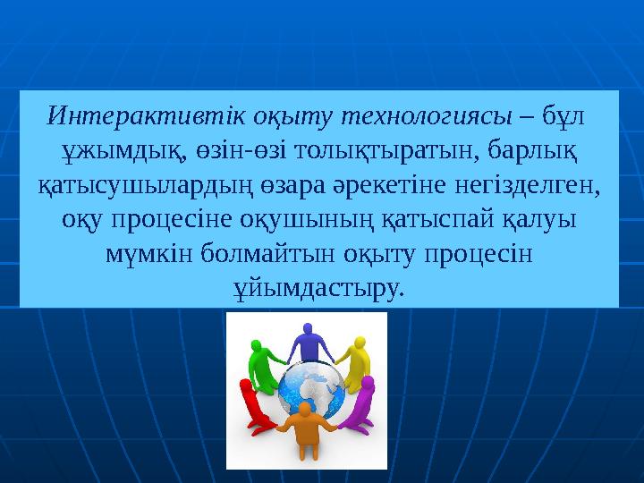 Интерактивтік оқыту технологиясы – бұл ұжымдық, өзін-өзі толықтыратын, барлық қатысушылардың өзара әрекетіне негізделген, о