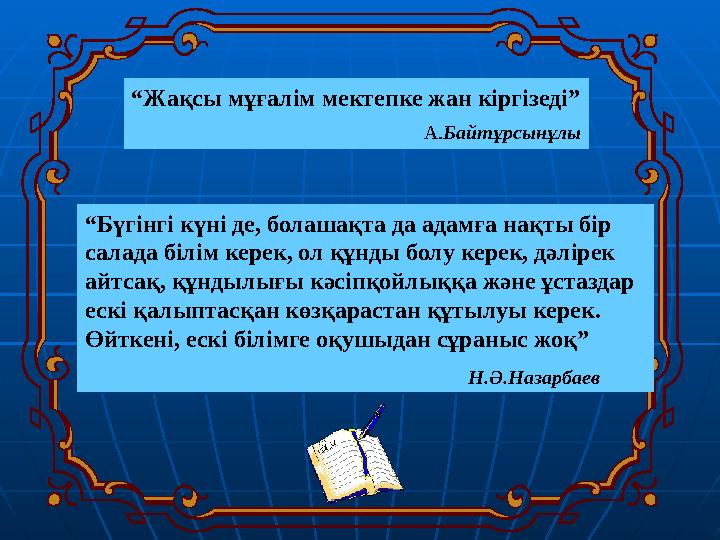 “ Жақсы мұғалім мектепке жан кіргізеді” А. Байтұрсынұлы “ Бүгінгі күні де, болашақта