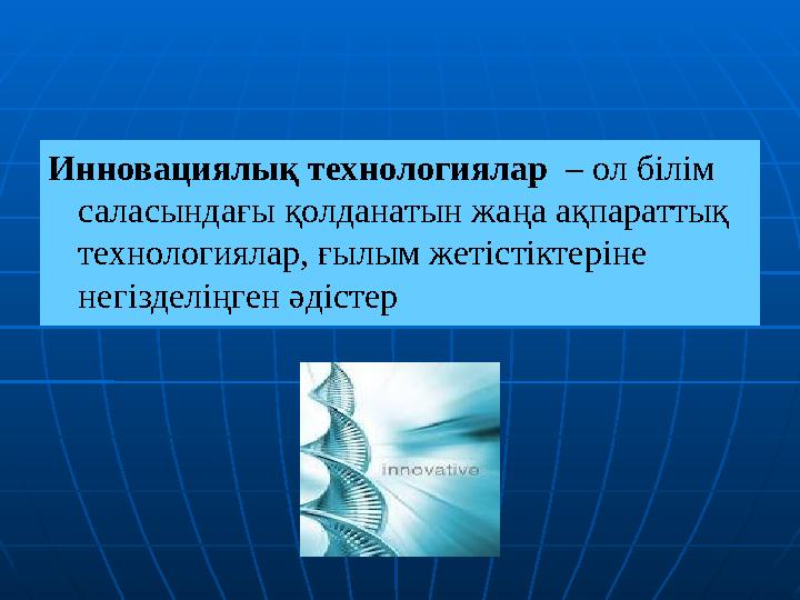 Инновациялық технологиялар – ол білім саласындағы қолданатын жаңа ақпараттық технологиялар, ғылым жетістіктеріне негізделің