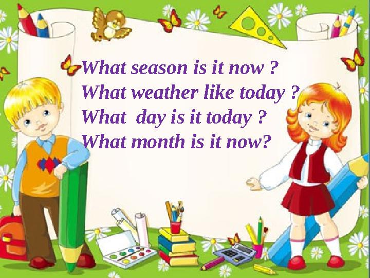 What season is it now ? What weather like today ? What day is it today ? What month is it now?