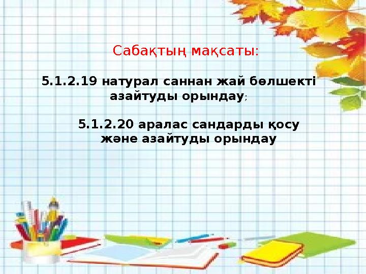 Сабақтың мақсаты: 5.1.2.19 натурал саннан жай бөлшекті азайтуды орындау ; 5.1.2.20 аралас сандарды қосу және азайтуды орында