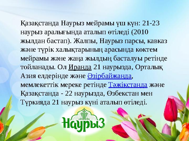 Қазақстанда Наурыз мейрамы үш күн: 21-23 наурыз аралығында аталып өтіледі (2010 жылдан бастап). Жалпы, Наурыз парсы, кавказ ж