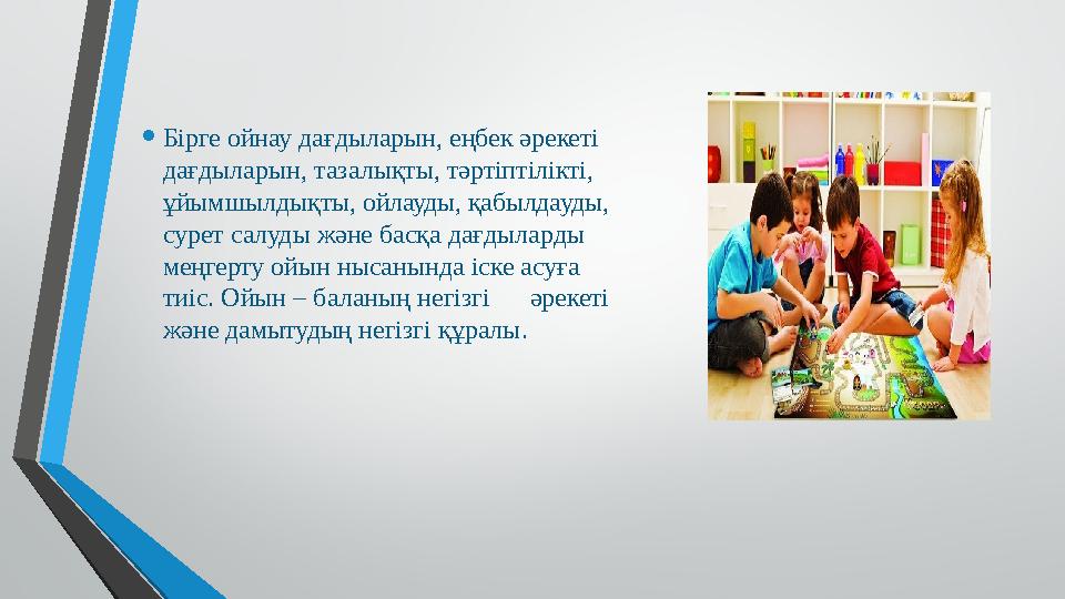 • Бірге ойнау дағдыларын, еңбек әрекеті дағдыларын, тазалықты, тәртіптілікті, ұйымшылдықты, ойлауды, қабыл