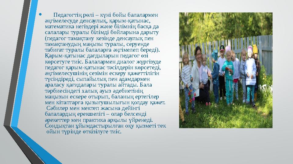 • Педагогтің рөлі – күні бойы балалармен әңгімелесуде денсаулық, қарым-қатынас, математика негіздері және білімнің