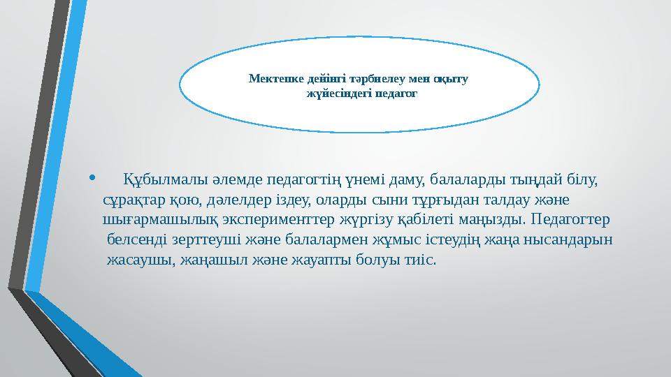 • Құбылмалы әлемде педагогтің үнемі даму, балаларды тыңдай білу, сұрақтар қою, дәлелдер іздеу, оларды с