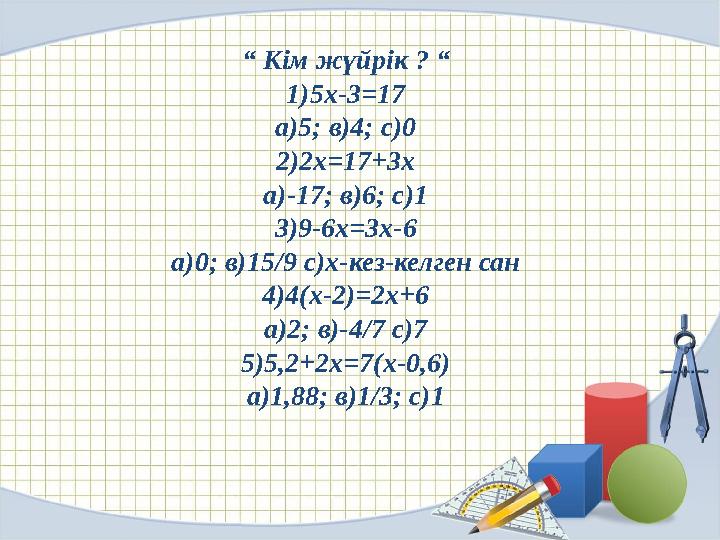 “ Кім жүйрік ? “ 1)5х-3=17 а)5; в)4; с)0 2)2х=17+3x а)-17; в)6; с)1 3)9-6х=3х-6 а)0; в)15/9 с)х-кез-келген сан 4)4(х-2)=2х+6 а)