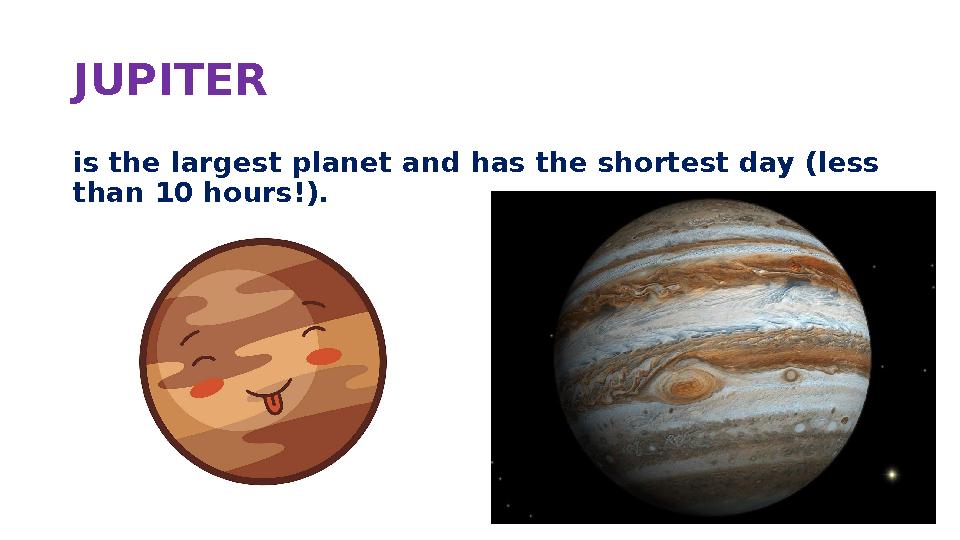 JUPITER is the largest planet and has the shortest day (less than 10 hours!).