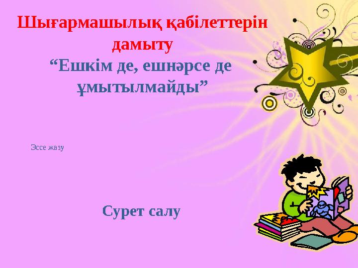 Эссе жазу Сурет салуШығармашылық қабілеттерін дамыту “ Ешкім де, ешнәрсе де ұмытылмайды”