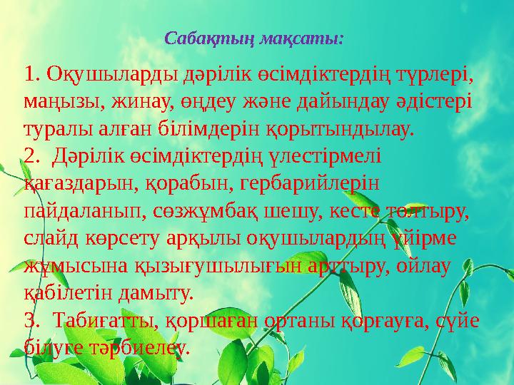 Сабақтың мақсаты: 1. Оқушыларды дәрілік өсімдіктердің түрлері, маңызы, жинау, өңдеу және дайындау әдістері туралы алған білім