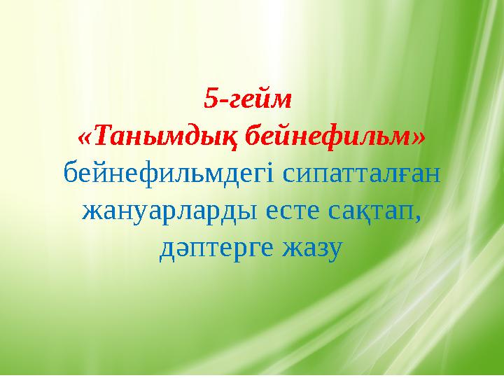5-гейм «Танымдық бейнефильм» бейнефильмдегі сипатталған жануарларды есте сақтап, дәптерге жазу
