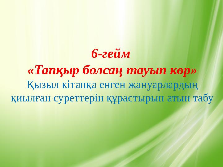 6-гейм «Тапқыр болсаң тауып көр» Қызыл кітапқа енген жануарлардың қиылған суреттерін құрастырып атын табу