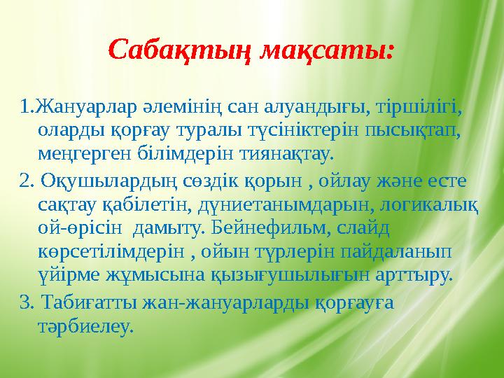 Сабақтың мақсаты: 1.Жануарлар әлемінің сан алуандығы, тіршілігі, оларды қорғау туралы түсініктерін пысықтап, меңгерген білімде