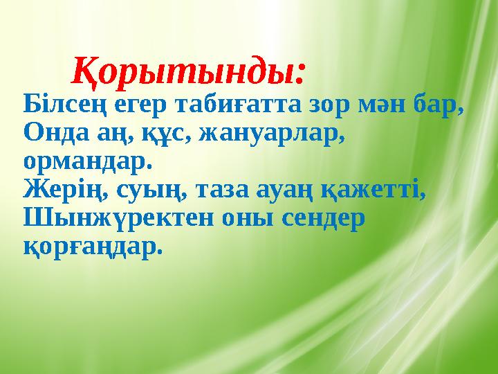 Қорытынды: Білсең егер табиғатта зор мән бар, Онда аң, құс, жануарлар, ормандар. Жерің, суың, таза ауаң қажетті, Шынжүректен он