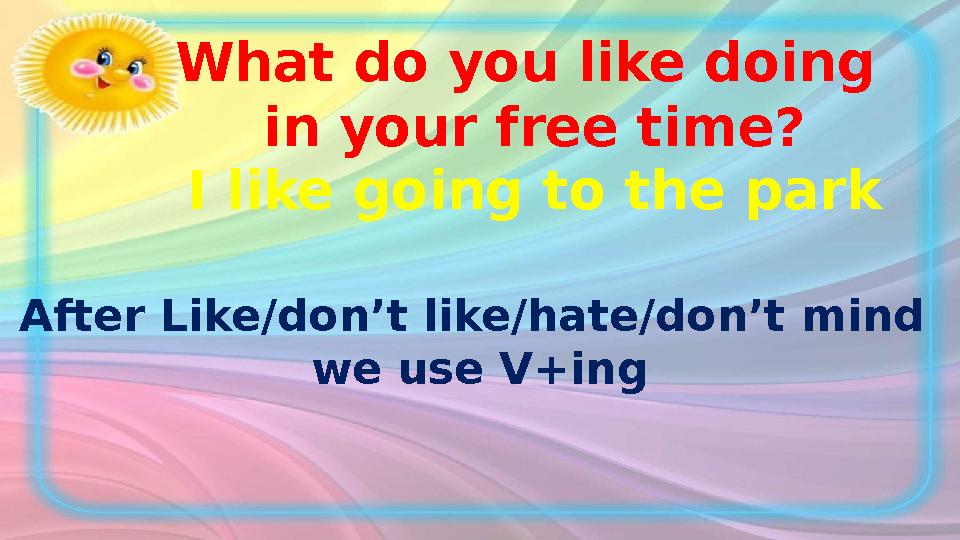 What do you like doing in your free time? I like going to the park After Like/don’t like/hate/don’t mind we use V+ing