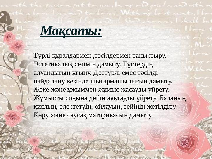 Мақсаты: Түрлі құралдармен ,тәсілдермен таныстыру. Эстетикалық сезімін дамыту. Түстердің алуандығын ұғыну. Дәстүрлі емес т