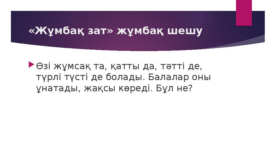 «Жұмбақ зат» жұмбақ шешу  Өзі жұмсақ та, қатты да, тәтті де, түрлі түсті де болады. Балалар оны ұнатады, жақсы көреді. Бұл не