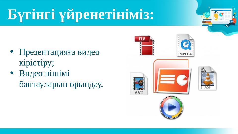 Бү гін гі үй ре не ті німіз: • Презентацияға видео кірістіру; • Видео пішімі баптауларын орындау.