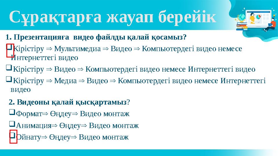 Сұрақтарға жауап берейік 1. Презентацияға видео файлды қалай қосамыз?  Кірістіру Мультимедиа Видео Компьютердегі видео н