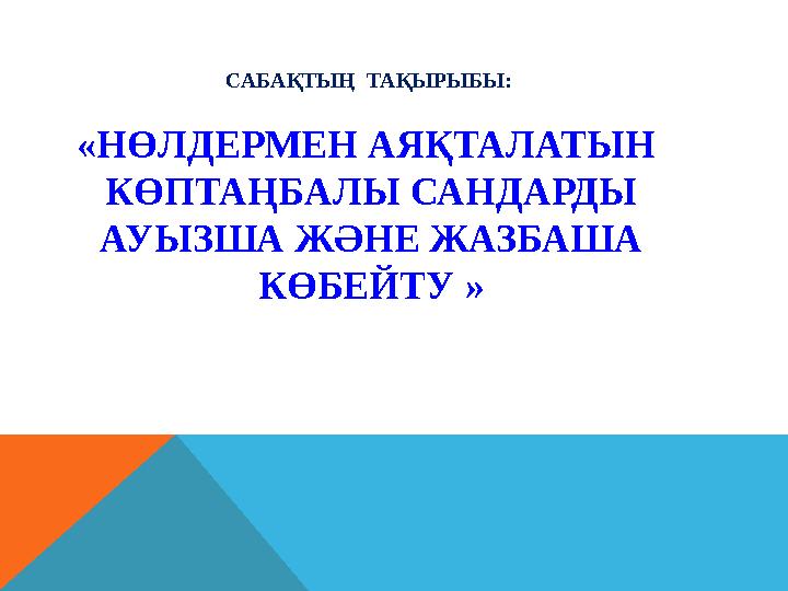 САБАҚТЫҢ ТАҚЫРЫБЫ: «НӨЛДЕРМЕН АЯҚТАЛАТЫН КӨПТАҢБАЛЫ САНДАРДЫ АУЫЗША ЖӘНЕ ЖАЗБАША КӨБЕЙТУ »