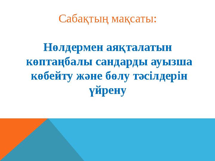 Сабақтың мақсаты: Нөлдермен аяқталатын көптаңбалы сандарды ауызша көбейту және бөлу тәсілдерін үйрену