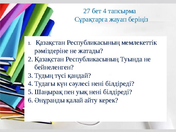27 бет 4 тапсырма Сұрақтарға жауап беріңіз 1. Қазақстан Республикасының мемлекеттік рәміздеріне не жатады? 2. Қазақстан