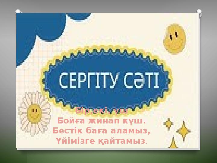 Бір,екі, үш Бойға жинап күш. Бестік баға аламыз, Үйімізге қайтамыз .