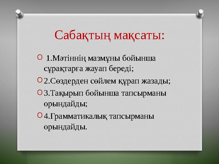 Сабақтың мақсаты: O 1.Мәтіннің мазмұны бойынша сұрақтарға жауап береді; O 2. Сөздерден сөйлем құрап жазады; O 3.Тақырып бойын