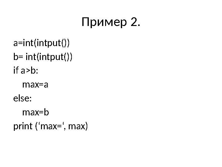Пример 2. a=int(intput()) b= int(intput()) if a>b: max=a else: max=b print (‘max=‘, max)