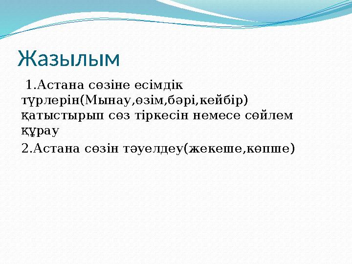 Жазылым 1.Астана сөзіне есімдік түрлерін(Мынау,өзім,бәрі,кейбір) қатыстырып сөз тіркесін немесе сөйлем құрау 2.Астана сөзін