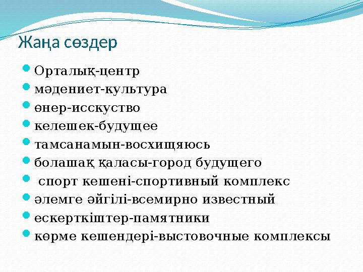 Жаңа сөздер  Орталық-центр  мәдениет-культура  өнер-исскуство  келешек-будущее  тамсанамын-восхищяюсь  болашақ қаласы-горо