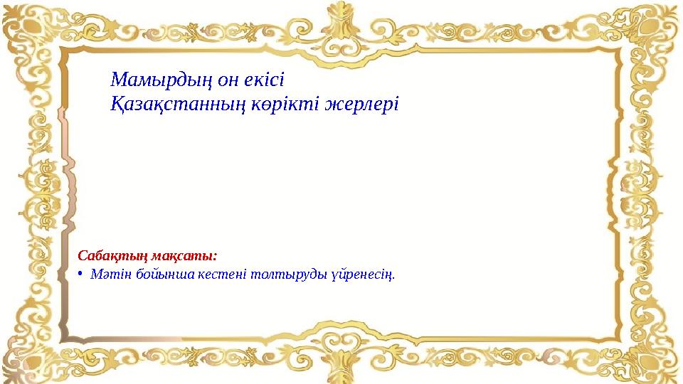 Мамырдың он екісі Қазақстанның көрікті жерлері Сабақтың мақсаты: • Мәтін бойынша кестені толтыруды үйренесің.