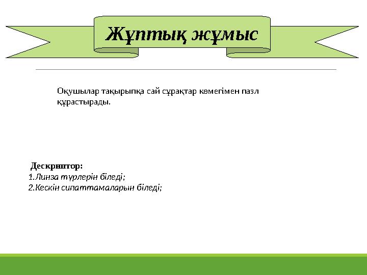 Жұптық жұмыс Дескриптор: 1.Линза түрлерін біледі; 2.Кескін сипаттамаларын біледі; Оқушылар тақырыпқа сай сұрақтар көмегімен