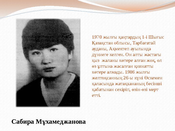1970 жылғы қаңтардың 1-і Шығыс Қазақстан облысы, Тарбағатай ауданы, Ақмектеп ауылында дүниеге келген. Он алты жастағы қыз ж