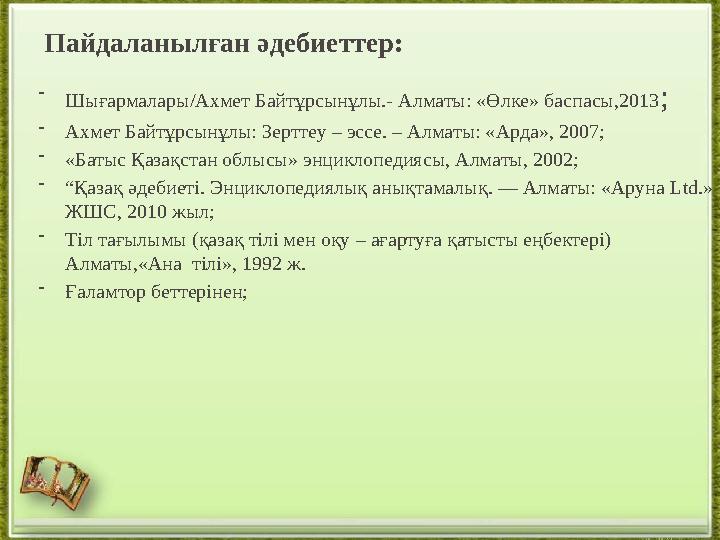 Пайдаланылған әдебиеттер: - Шығармалары/Ахмет Байтұрсынұлы.- Алматы: «Өлке» баспасы,2013 ; - Ахмет Байтұрсынұлы: Зерттеу – эссе.