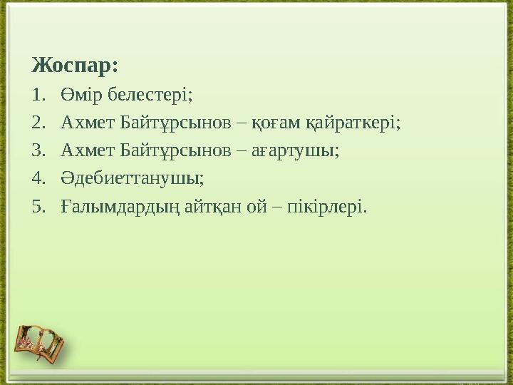 Жоспар: 1. Өмір белестері; 2. Ахмет Байтұрсынов – қоғам қайраткері; 3. Ахмет Байтұрсынов – ағартушы; 4. Әдебиеттанушы; 5. Ға