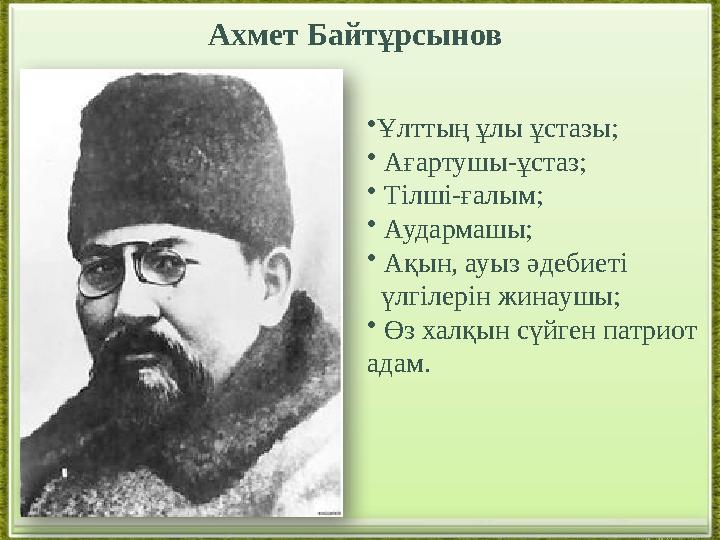 Ахмет Байтұрсынов • Ұлттың ұлы ұстазы; • Ағартушы-ұстаз; • Тілші-ғалым; • Аудармашы; • Ақын, ауыз әдебиеті үлгілер