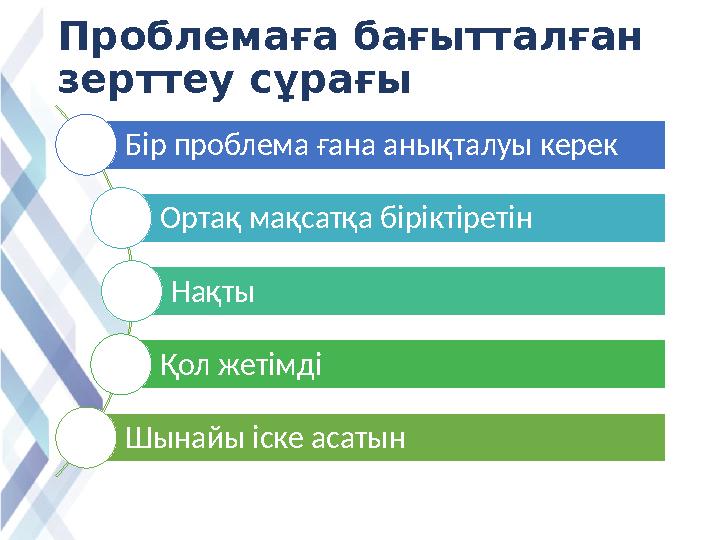 Проблемаға бағытталған зерттеу сұрағы Бір проблема ғана анықталуы керек Ортақ мақсатқа біріктіретін Нақты Қол жетімді Шынайы іс