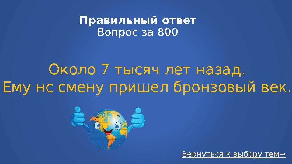 Вернуться к выбору тем→Правильный ответ Вопрос за 800 Около 7 тысяч лет назад. Ему нс смену пришел бронзовый век.