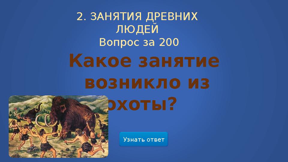 Узнать ответ2. ЗАНЯТИЯ ДРЕВНИХ ЛЮДЕЙ Вопрос за 200 Какое занятие возникло из охоты?