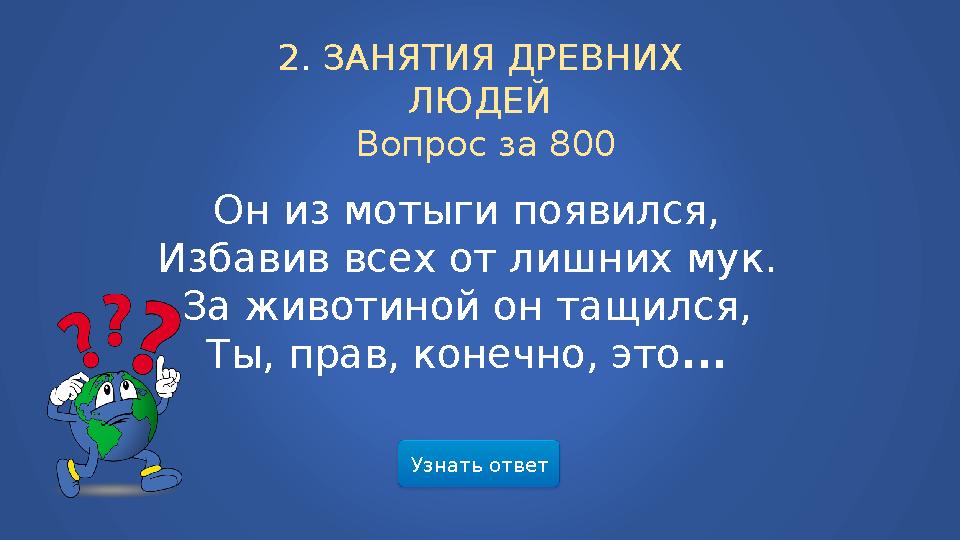 Узнать ответ2 . ЗАНЯТИЯ ДРЕВНИХ ЛЮДЕЙ Вопрос за 800 Он из мотыги появился, Избавив всех от лишних мук. За животиной он тащил