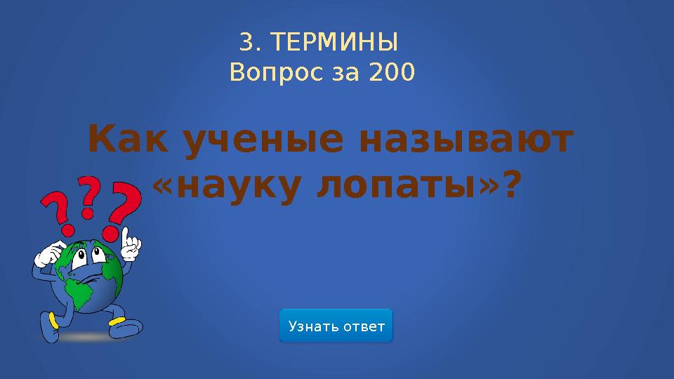 Узнать ответ3. ТЕРМИНЫ Вопрос за 200 Как ученые называют «науку лопаты»?