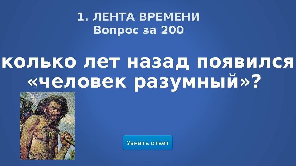 1. ЛЕНТА ВРЕМЕНИ Вопрос за 200 Узнать ответ Сколько лет назад появился «человек разумный»?