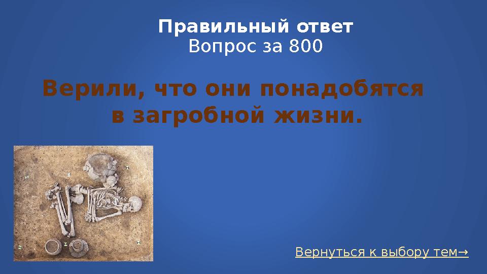 Вернуться к выбору тем→Правильный ответ Вопрос за 800 Верили, что они понадобятся в загробной жизни.