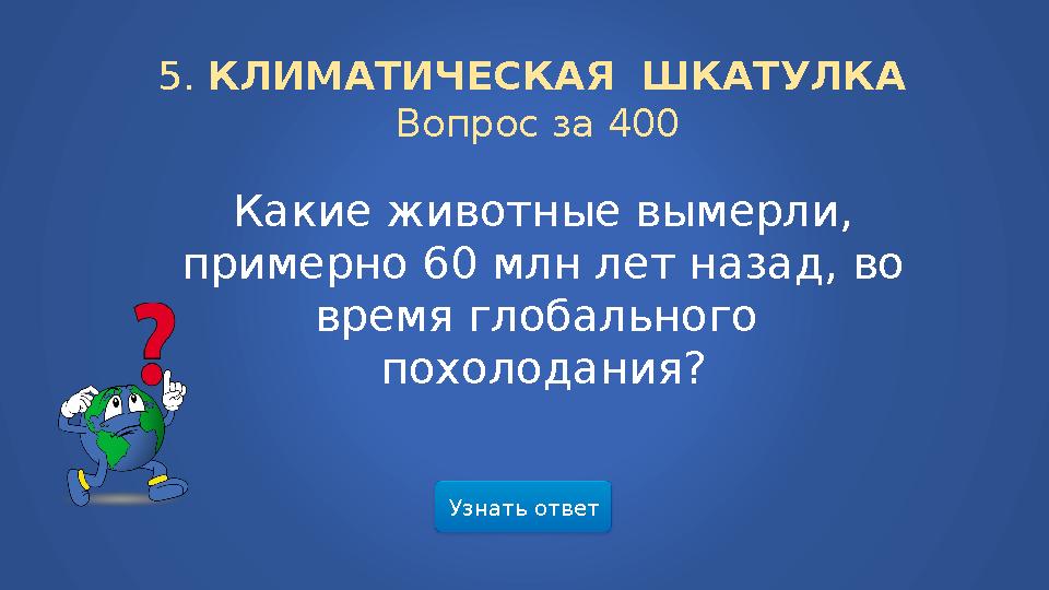 Узнать ответ5. КЛИМАТИЧЕСКАЯ ШКАТУЛКА Вопрос за 400 Какие животные вымерли, примерно 60 млн лет назад, во время глобальног