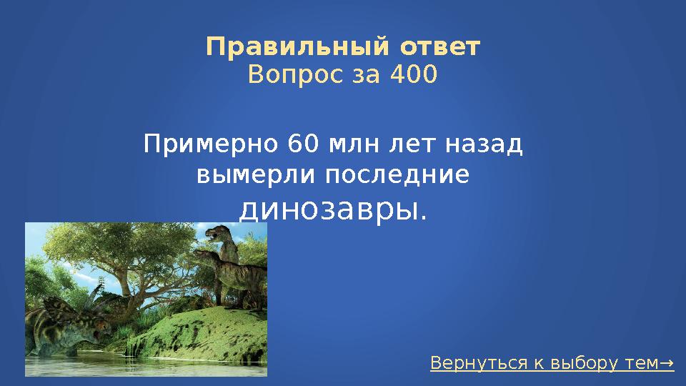 Вернуться к выбору тем→Правильный ответ Вопрос за 400 Примерно 60 млн лет назад вымерли последние динозавры.