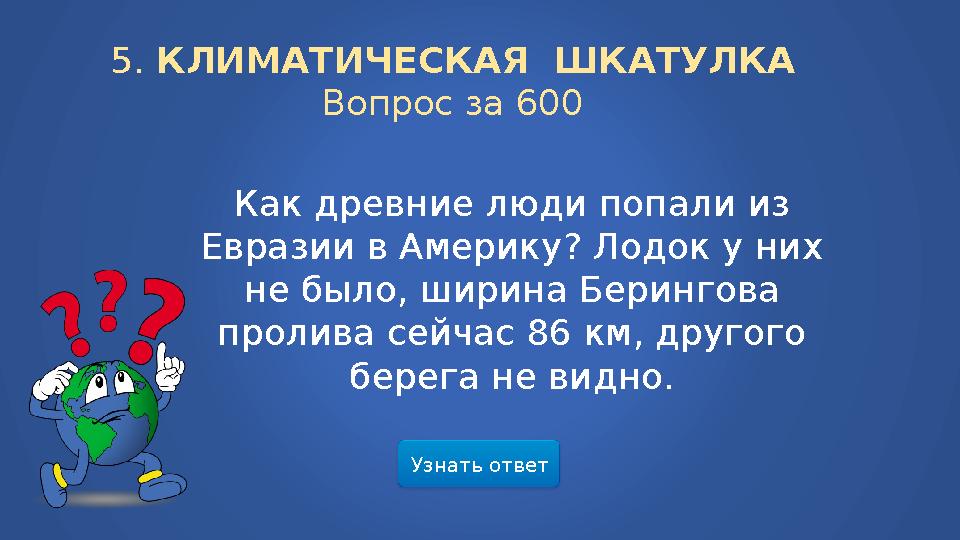 Узнать ответ5. КЛИМАТИЧЕСКАЯ ШКАТУЛКА Вопрос за 600 Как древние люди попали из Евразии в Америку? Лодок у них не было, ширин